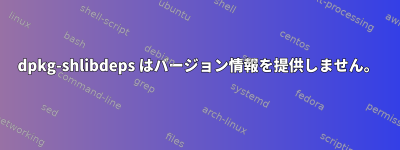 dpkg-shlibdeps はバージョン情報を提供しません。