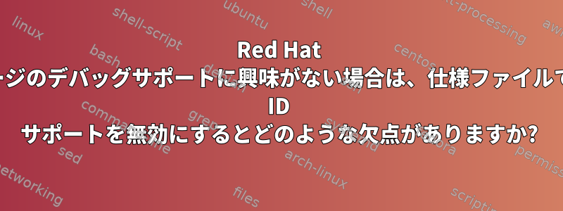 Red Hat パッケージのデバッグサポートに興味がない場合は、仕様ファイルでビルド ID サポートを無効にするとどのような欠点がありますか?