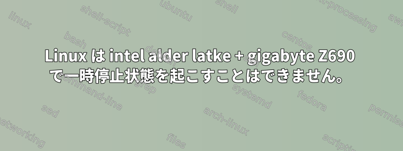 Linux は intel alder latke + gigabyte Z690 で一時停止状態を起こすことはできません。