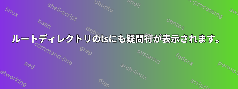 ルートディレクトリのlsにも疑問符が表示されます。