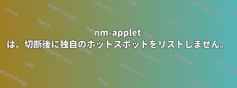 nm-applet は、切断後に独自のホットスポットをリストしません。