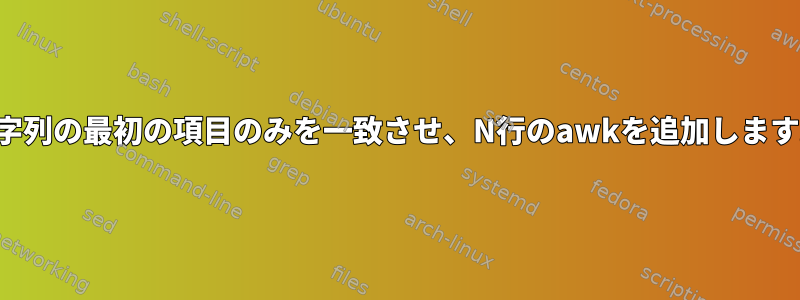 文字列の最初の項目のみを一致させ、N行のawkを追加します。