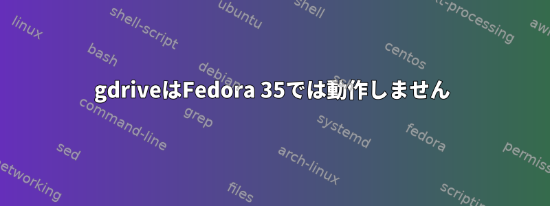 gdriveはFedora 35では動作しません