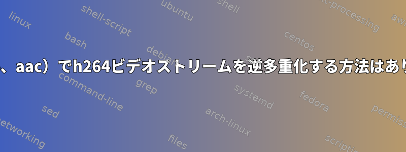 flv（h264、aac）でh264ビデオストリームを逆多重化する方法はありますか？