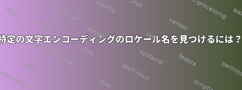 特定の文字エンコーディングのロケール名を見つけるには？