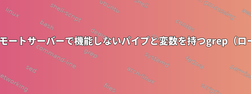 sshを介してリモートサーバーで機能しないパイプと変数を持つgrep（ローカルで動作）