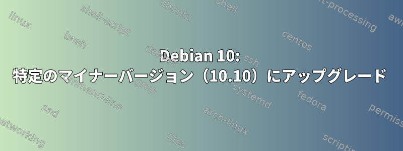 Debian 10: 特定のマイナーバージョン（10.10）にアップグレード