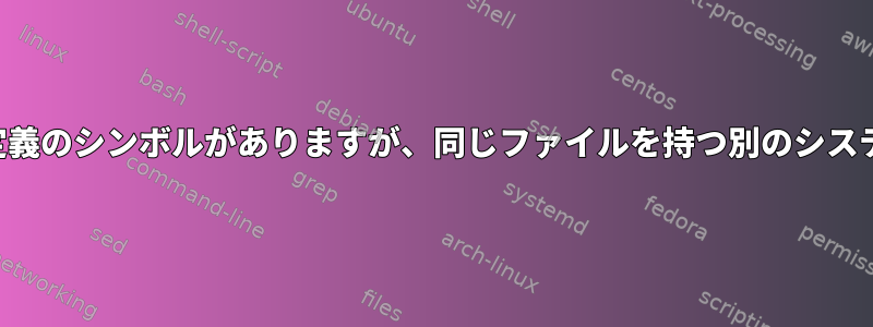 あるシステムには未定義のシンボルがありますが、同じファイルを持つ別のシステムにはありません。