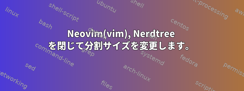 Neovim(vim), Nerdtree を閉じて分割サイズを変更します。