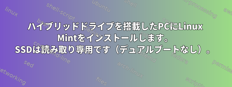 ハイブリッドドライブを搭載したPCにLinux Mintをインストールします。 SSDは読み取り専用です（デュアルブートなし）。