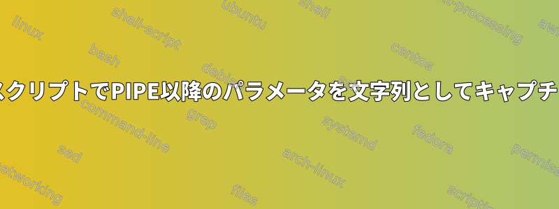 BashスクリプトでPIPE以降のパラメータを文字列としてキャプチャする