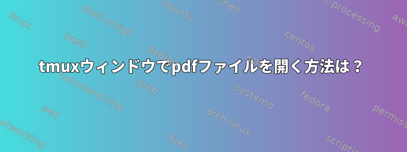 tmuxウィンドウでpdfファイルを開く方法は？