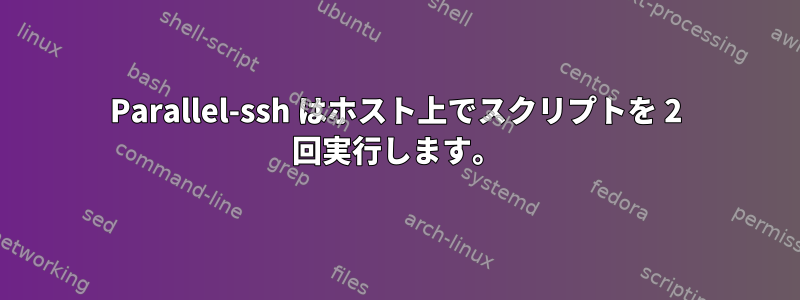 Parallel-ssh はホスト上でスクリプトを 2 回実行します。