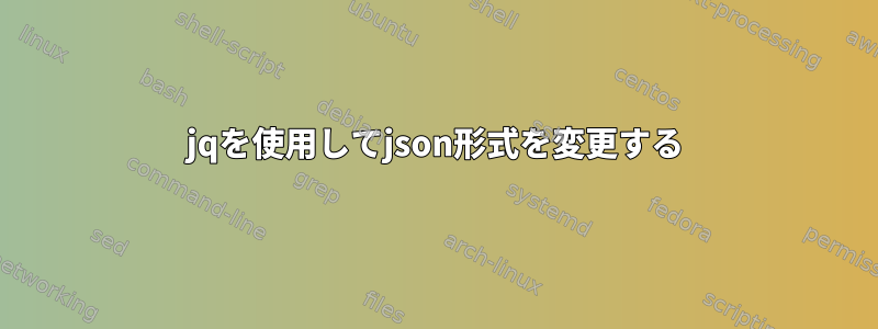 jqを使用してjson形式を変更する