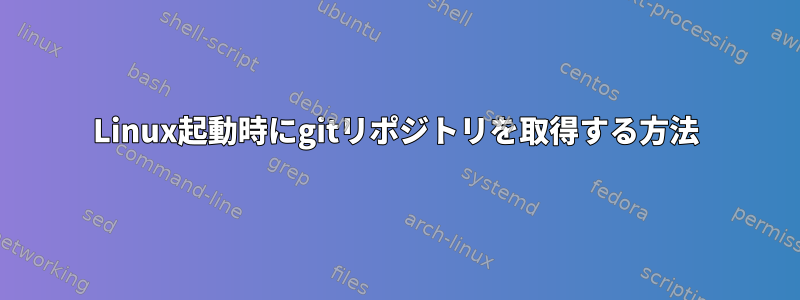 Linux起動時にgitリポジトリを取得する方法