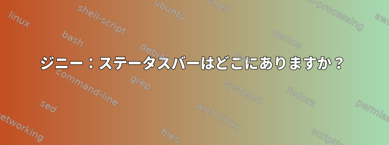 ジニー：ステータスバーはどこにありますか？