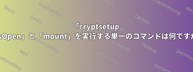 「cryptsetup luksOpen」と「mount」を実行する単一のコマンドは何ですか？