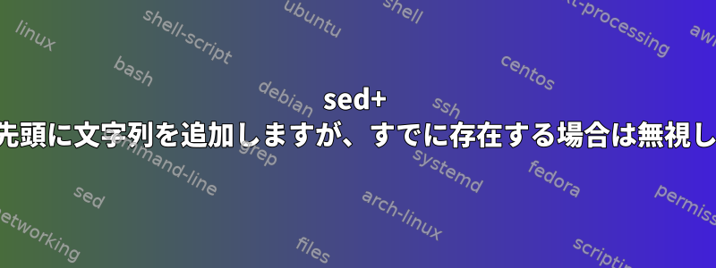 sed+ は行の先頭に文字列を追加しますが、すでに存在する場合は無視します。