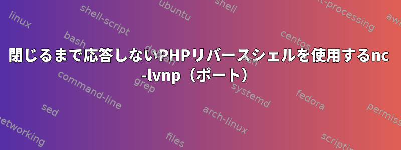 閉じるまで応答しないPHPリバースシェルを使用するnc -lvnp（ポート）