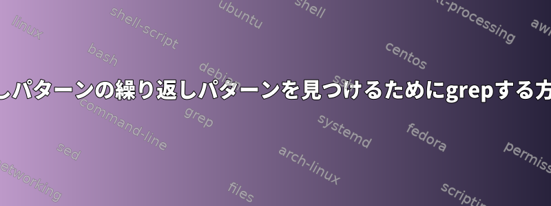 繰り返しパターンの繰り返しパターンを見つけるためにgrepする方法は？