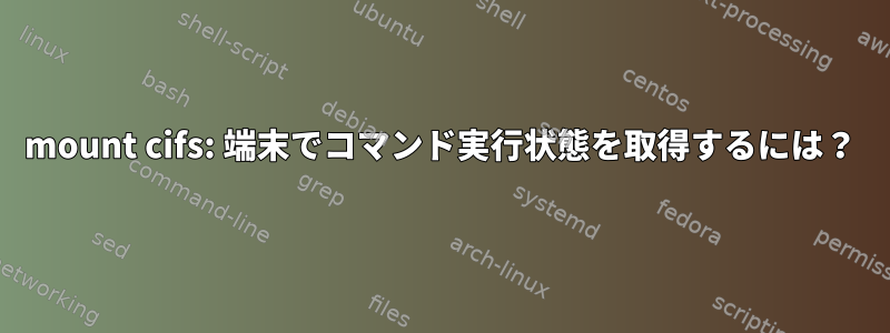 mount cifs: 端末でコマンド実行状態を取得するには？