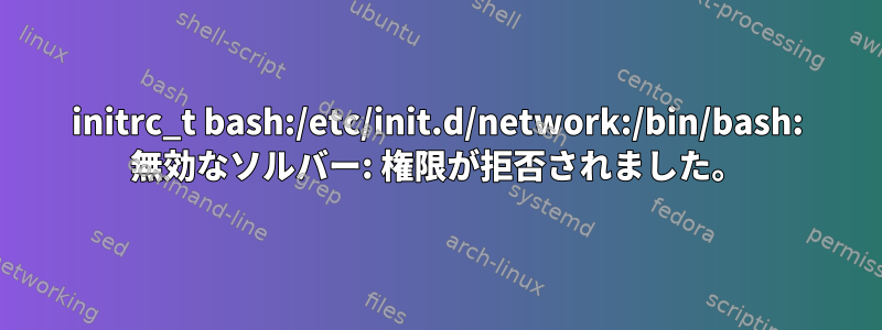 initrc_t bash:/etc/init.d/network:/bin/bash: 無効なソルバー: 権限が拒否されました。