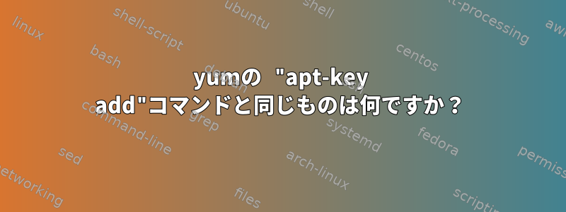 yumの "apt-key add"コマンドと同じものは何ですか？