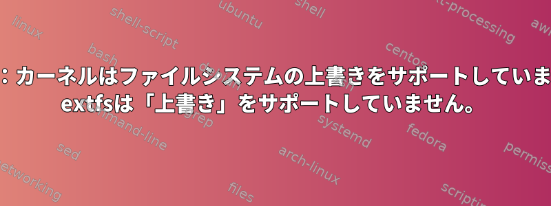 エラー：カーネルはファイルシステムの上書きをサポートしていません。 extfsは「上書き」をサポートしていません。