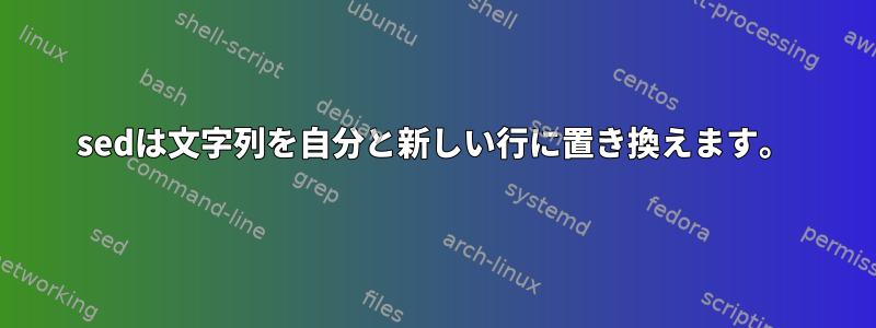 sedは文字列を自分と新しい行に置き換えます。