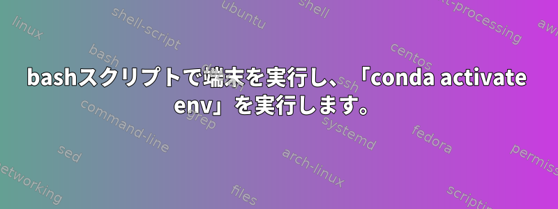 bashスクリプトで端末を実行し、「conda activate env」を実行します。