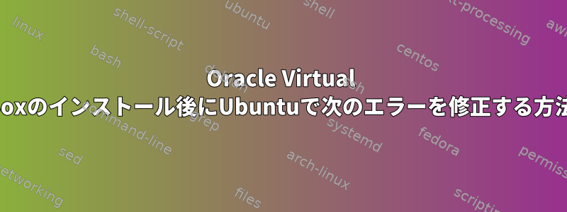 Oracle Virtual Boxのインストール後にUbuntuで次のエラーを修正する方法