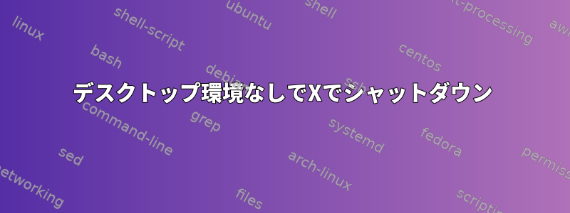 デスクトップ環境なしでXでシャットダウン