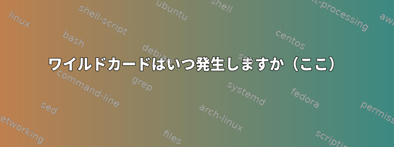 ワイルドカードはいつ発生しますか（ここ）