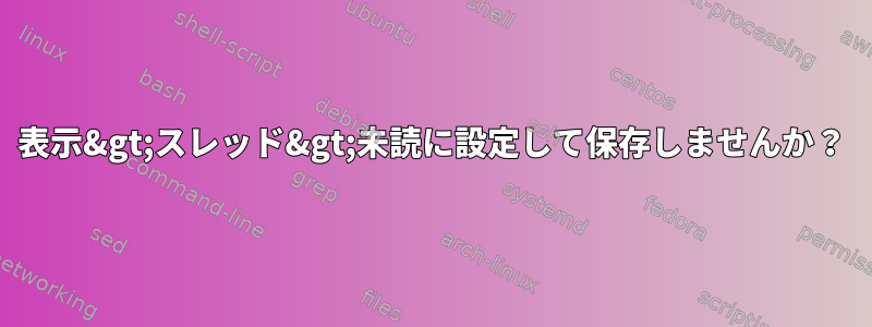 表示&gt;スレッド&gt;未読に設定して保存しませんか？