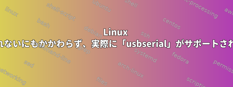 Linux USB：特定のデバイスが自動的に認識されないにもかかわらず、実際に「usbserial」がサポートされているという報告はどこにありますか？