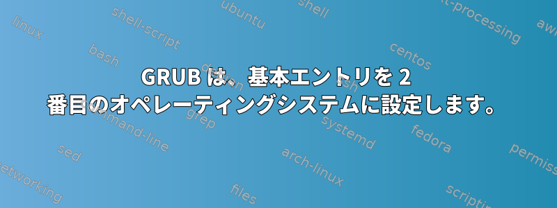 GRUB は、基本エントリを 2 番目のオペレーティングシステムに設定します。