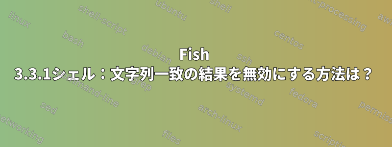 Fish 3.3.1シェル：文字列一致の結果を無効にする方法は？