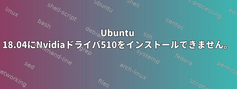 Ubuntu 18.04にNvidiaドライバ510をインストールできません。