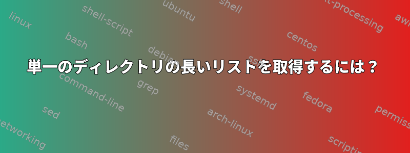 単一のディレクトリの長いリストを取得するには？