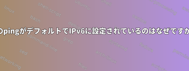 私のpingがデフォルトでIPv6に設定されているのはなぜですか？