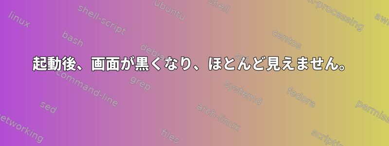 起動後、画面が黒くなり、ほとんど見えません。