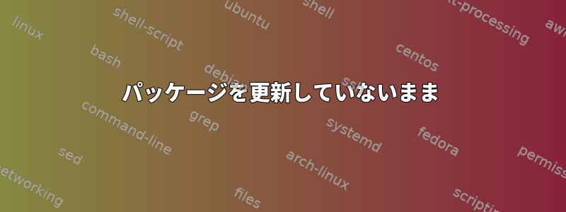 パッケージを更新していないまま