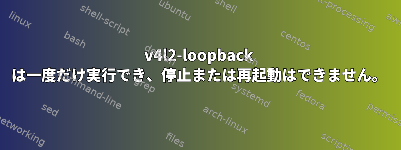 v4l2-loopback は一度だけ実行でき、停止または再起動はできません。