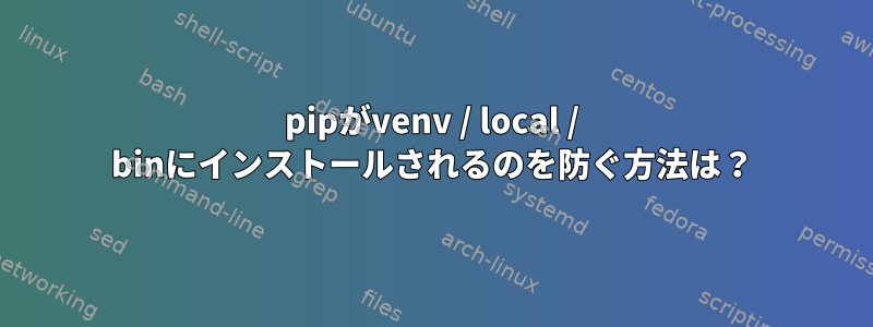 pipがvenv / local / binにインストールされるのを防ぐ方法は？