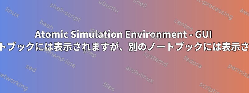 Atomic Simulation Environment - GUI があるノートブックには表示されますが、別のノートブックには表示されません。