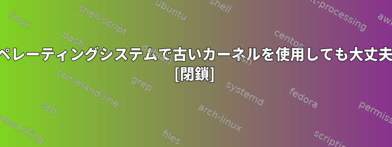 最新のオペレーティングシステムで古いカーネルを使用しても大丈夫ですか？ [閉鎖]