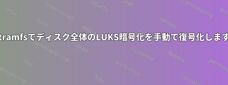 initramfsでディスク全体のLUKS暗号化を手動で復号化します。