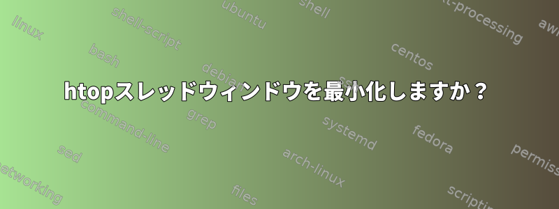 htopスレッドウィンドウを最小化しますか？