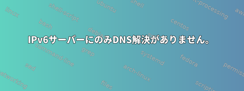 IPv6サーバーにのみDNS解決がありません。