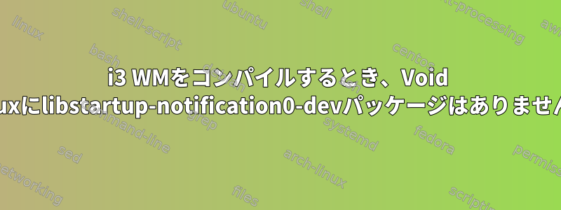 i3 WMをコンパイルするとき、Void Linuxにlibstartup-notification0-devパッケージはありません。